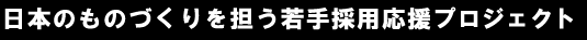 日本のものづくりを担う若手採用応援プロジェクト