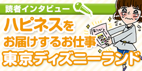 読者インタビュー ハピネスをお届けするお仕事 東京ディズニーランド